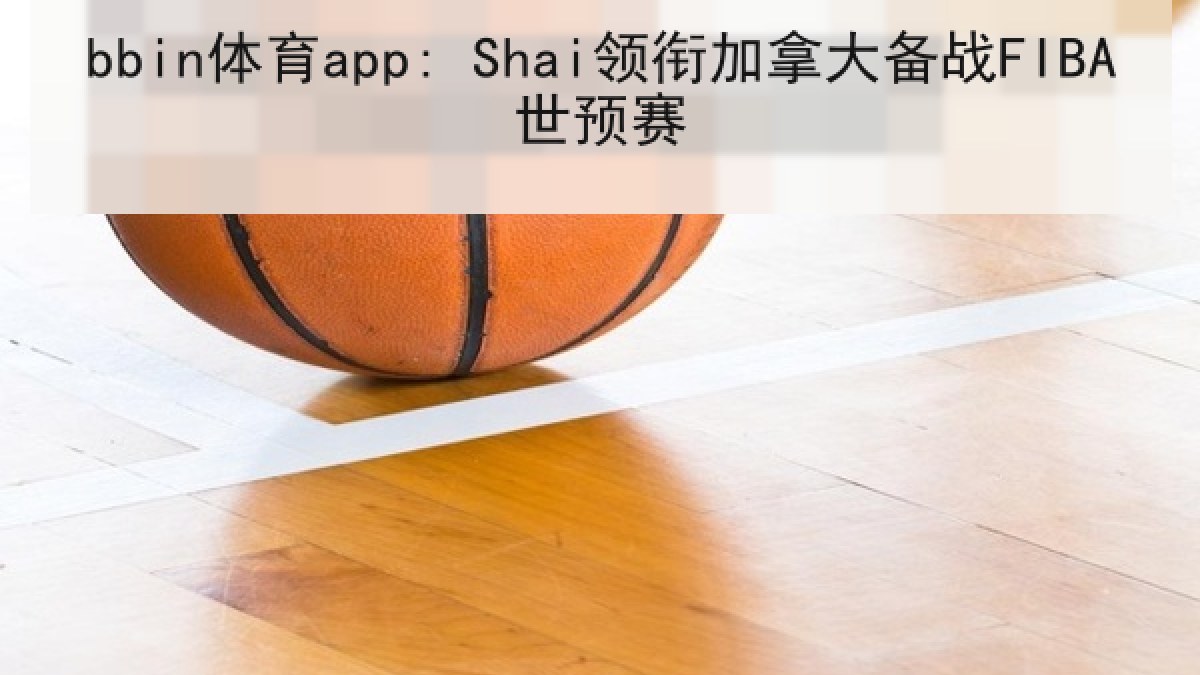 bbin体育app: Shai领衔加拿大备战FIBA世预赛