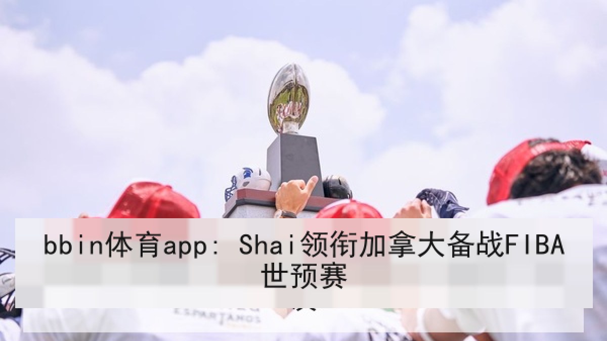 bbin体育app: Shai领衔加拿大备战FIBA世预赛