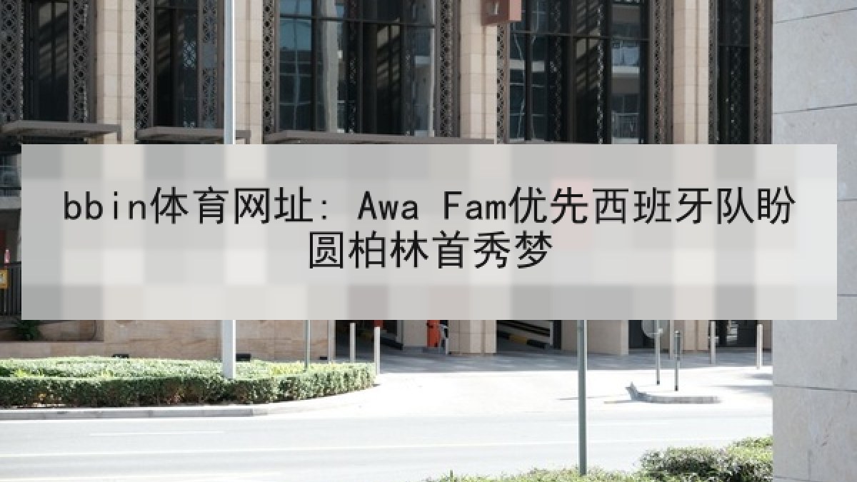 bbin体育网址: Awa Fam优先西班牙队盼圆柏林首秀梦