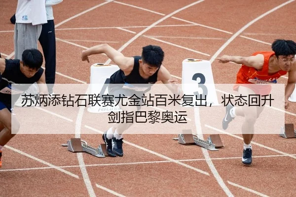 苏炳添钻石联赛尤金站百米复出，状态回升剑指巴黎奥运