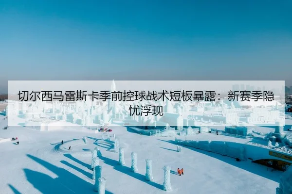 切尔西马雷斯卡季前控球战术短板暴露：新赛季隐忧浮现