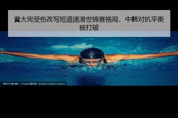黄大宪受伤改写短道速滑世锦赛格局，中韩对抗平衡被打破