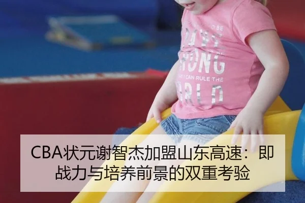 CBA状元谢智杰加盟山东高速：即战力与培养前景的双重考验