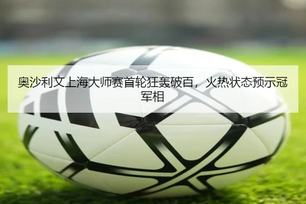 奥沙利文上海大师赛首轮狂轰破百，火热状态预示冠军相