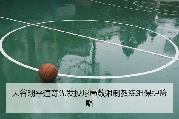 大谷翔平道奇先发投球局数限制教练组保护策略