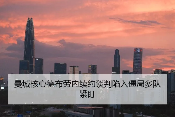 曼城核心德布劳内续约谈判陷入僵局多队紧盯