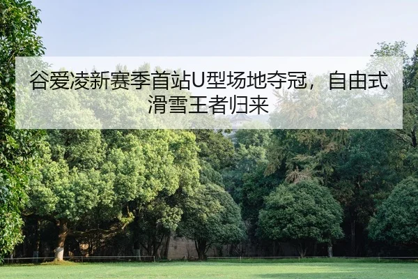 谷爱凌新赛季首站U型场地夺冠，自由式滑雪王者归来