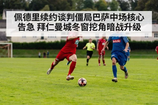 佩德里续约谈判僵局巴萨中场核心告急 拜仁曼城冬窗挖角暗战升级