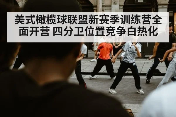 美式橄榄球联盟新赛季训练营全面开营 四分卫位置竞争白热化