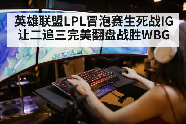 英雄联盟LPL冒泡赛生死战IG让二追三完美翻盘战胜WBG