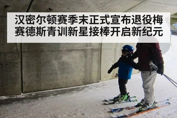 汉密尔顿赛季末正式宣布退役梅赛德斯青训新星接棒开启新纪元