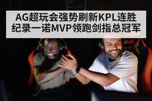 AG超玩会强势刷新KPL连胜纪录一诺MVP领跑剑指总冠军