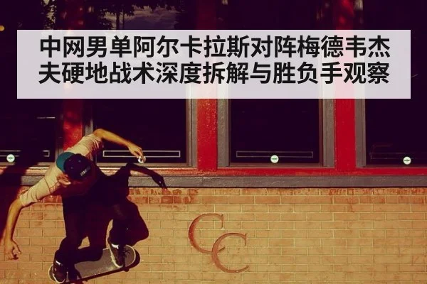 中网男单阿尔卡拉斯对阵梅德韦杰夫硬地战术深度拆解与胜负手观察